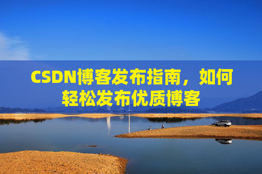CSDN博客发布指南，如何轻松发布优质博客