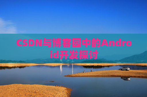 CSDN与博客园中的Android开发探讨