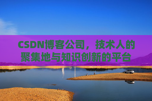 CSDN博客公司，技术人的聚集地与知识创新的平台