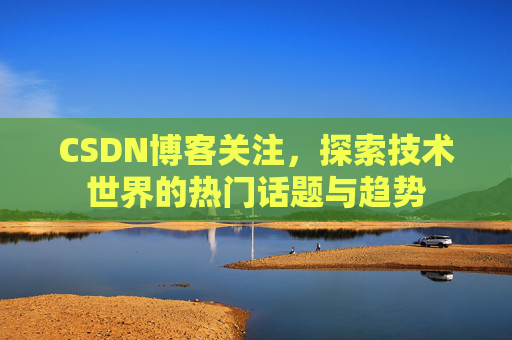 CSDN博客关注，探索技术世界的热门话题与趋势