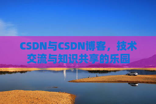 CSDN与CSDN博客，技术交流与知识共享的乐园