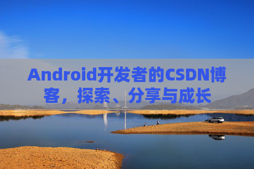 Android开发者的CSDN博客，探索、分享与成长